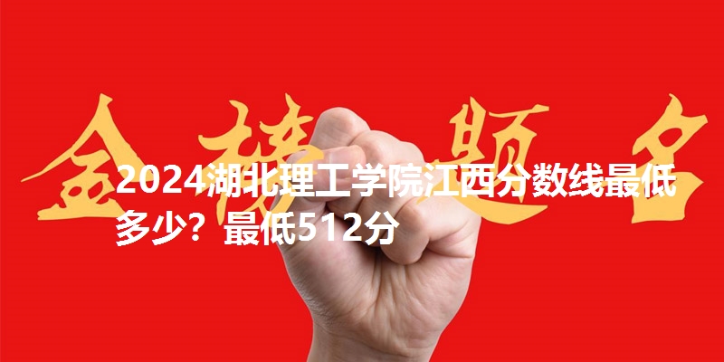 2024湖北理工学院江西分数线最低多少?最低512分