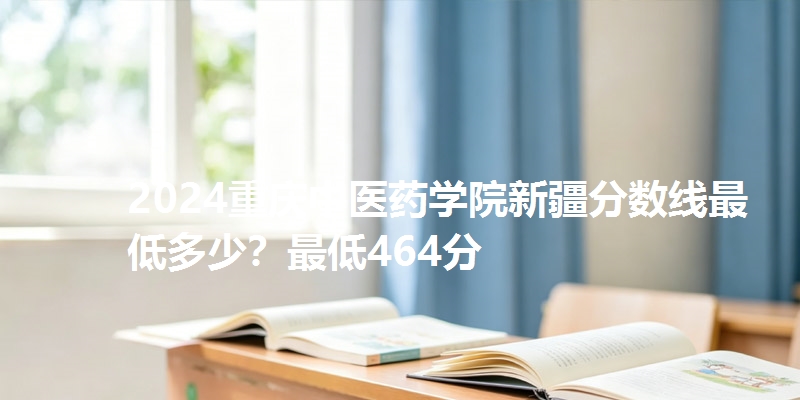 2024重庆中医药学院新疆分数线最低多少?最低464分