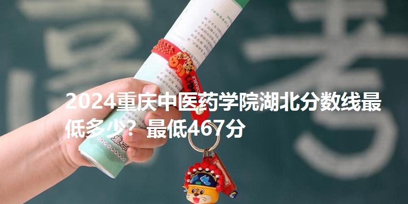 2024重庆中医药学院湖北分数线最低多少?最低467分