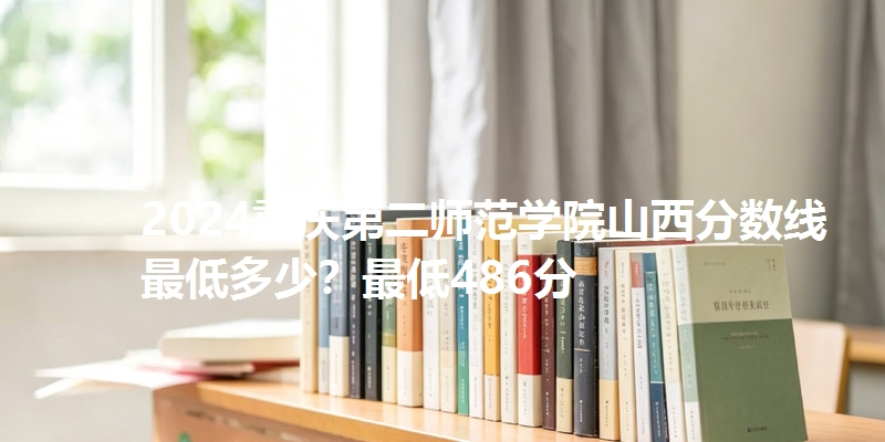 2024重庆第二师范学院山西分数线最低多少?最低486分