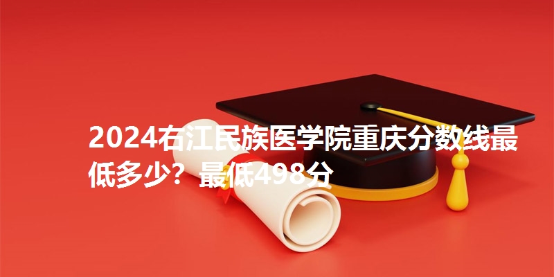 2024右江民族医学院重庆分数线最低多少?最低498分