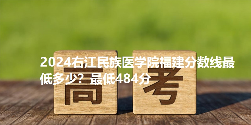 2024右江民族医学院福建分数线最低多少?最低484分