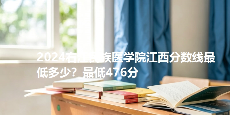 2024右江民族医学院江西分数线最低多少?最低476分