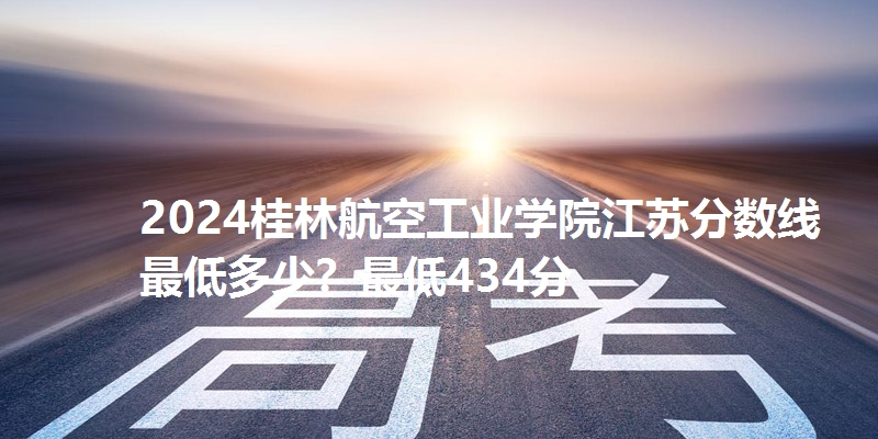 2024桂林航空工业学院江苏分数线最低多少？最低434分
