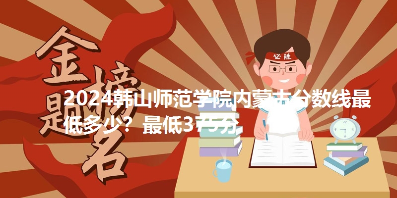 2024韩山师范学院内蒙古分数线最低多少?最低375分