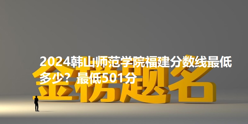 2024韩山师范学院福建分数线最低多少?最低501分