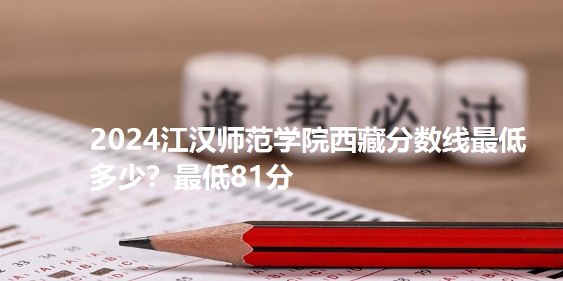 2024江汉师范学院西藏分数线最低多少?最低81分