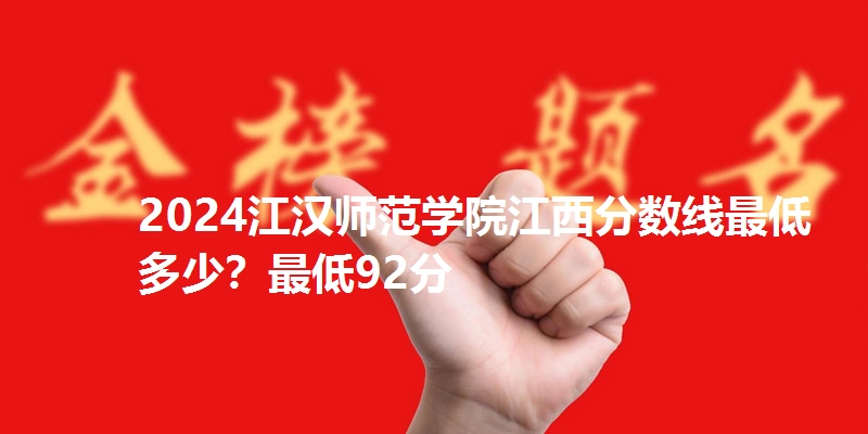 2024江汉师范学院江西分数线最低多少?最低92分