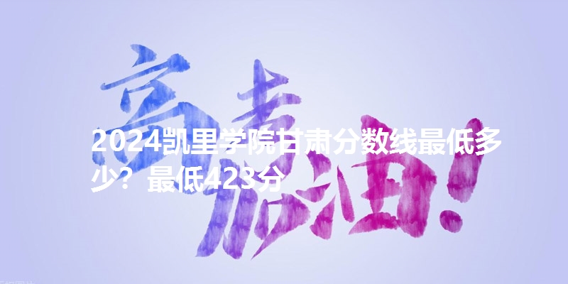 2024凯里学院甘肃分数线最低多少?最低423分