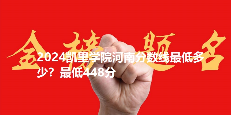 2024凯里学院河南分数线最低多少？最低448分