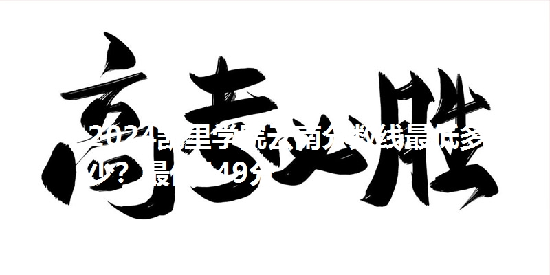 2024凯里学院云南分数线最低多少?最低449分