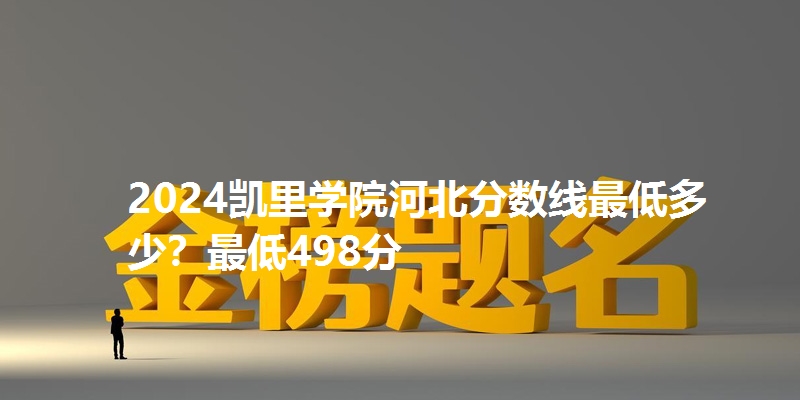 2024凯里学院河北分数线最低多少?最低498分