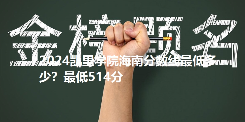 2024凯里学院海南分数线最低多少?最低514分