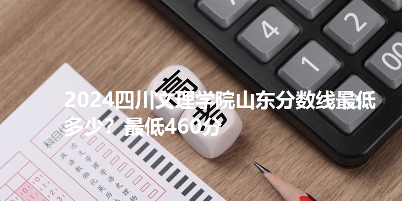 2024四川文理学院山东分数线最低多少?最低460分