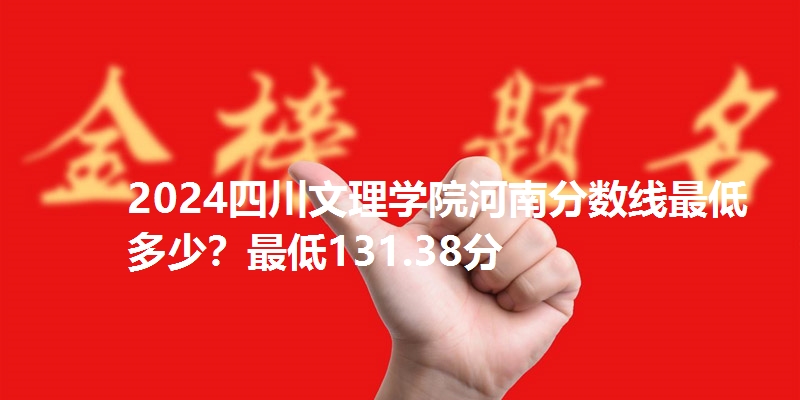 2024四川文理学院河南分数线最低多少？最低131.38分
