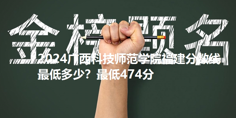 2024广西科技师范学院福建分数线最低多少?最低474分