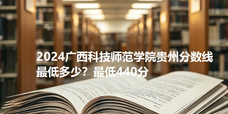 2024广西科技师范学院贵州分数线最低多少?最低440分