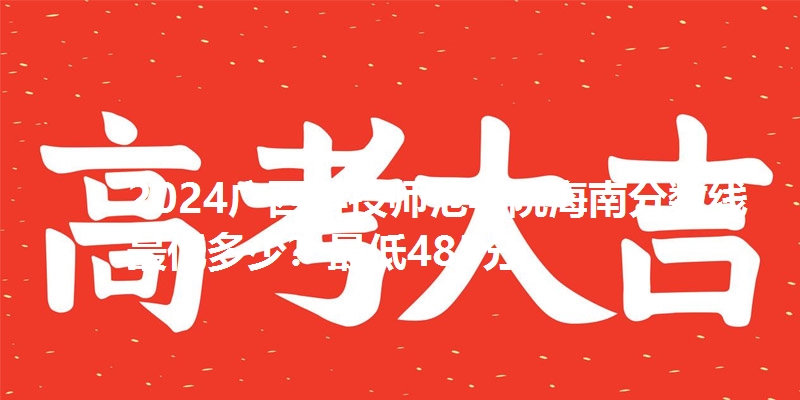 2024广西科技师范学院海南分数线最低多少?最低485分