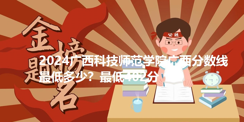 2024广西科技师范学院广西分数线最低多少?最低402分
