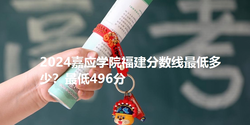 2024嘉应学院福建分数线最低多少?最低496分