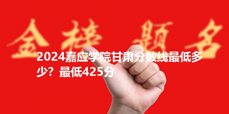 2024嘉应学院甘肃分数线最低多少?最低425分