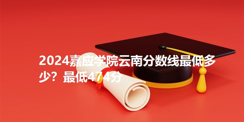 2024嘉应学院云南分数线最低多少?最低474分