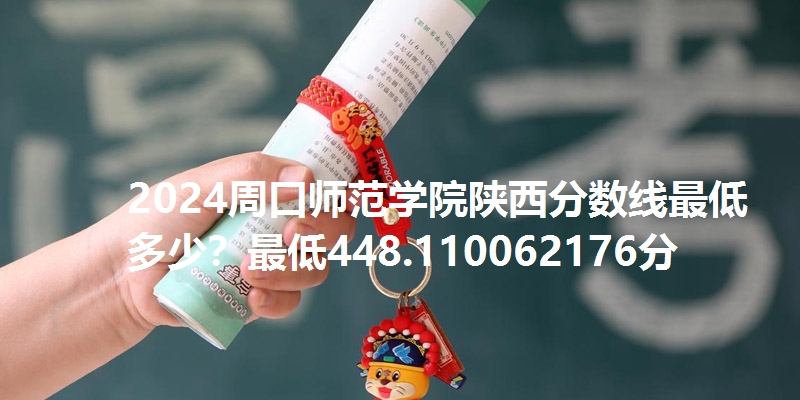 2024周口师范学院陕西分数线最低多少？最低448.110062176分