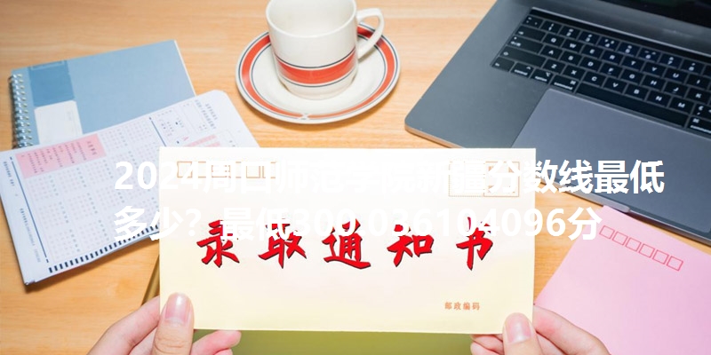 2024周口师范学院新疆分数线最低多少？最低300.036104096分