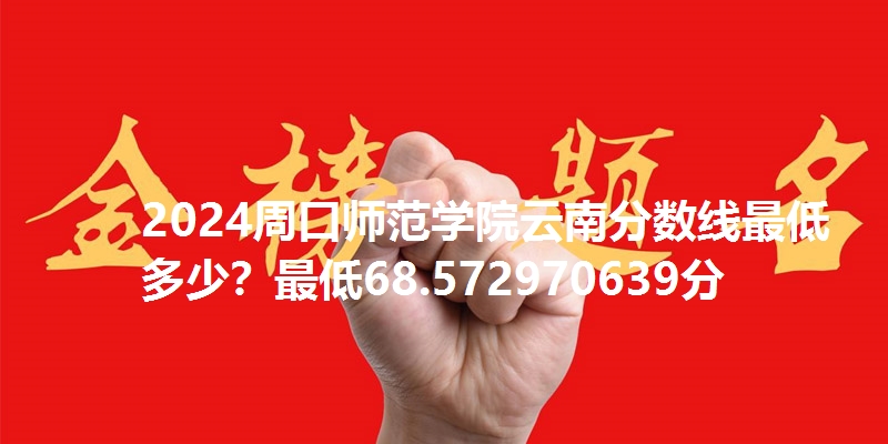 2024周口师范学院云南分数线最低多少？最低68.572970639分