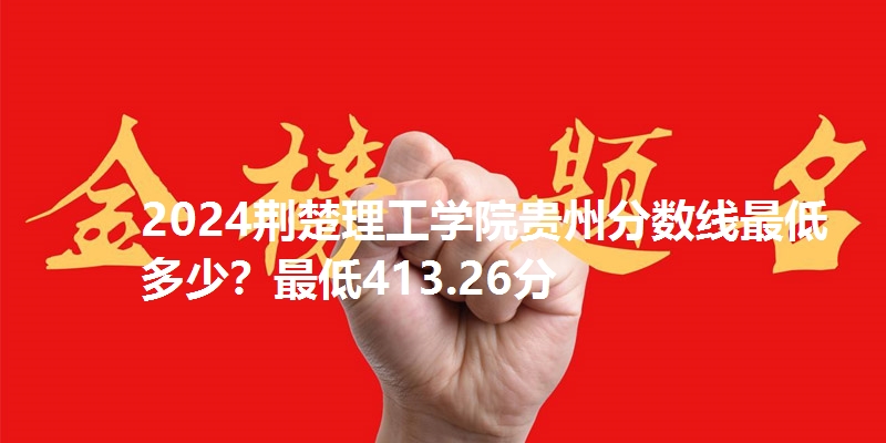 2024荆楚理工学院贵州分数线最低多少?最低413.26分