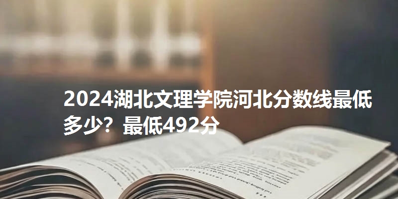 2024湖北文理学院河北分数线最低多少?最低492分