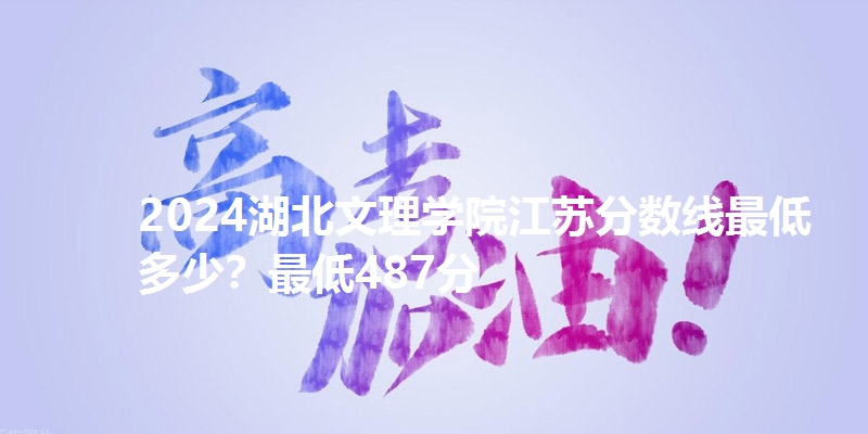 2024湖北文理学院江苏分数线最低多少？最低487分