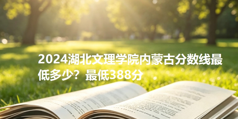 2024湖北文理学院内蒙古分数线最低多少?最低388分