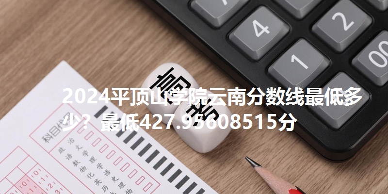 2024平顶山学院云南分数线最低多少？最低427.95608515分