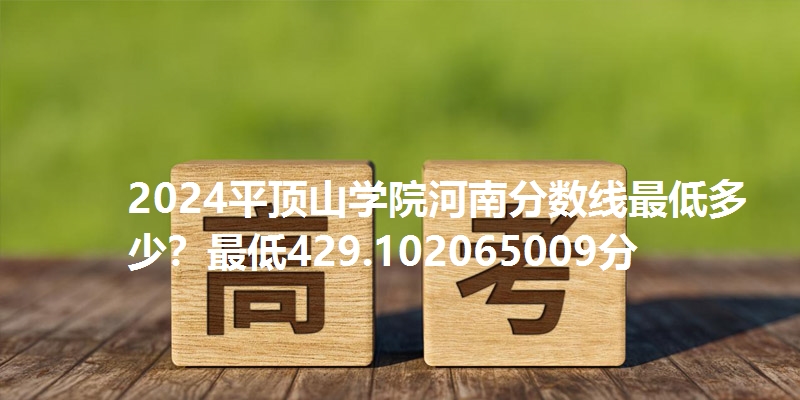 2024平顶山学院河南分数线最低多少？最低429.102065009分