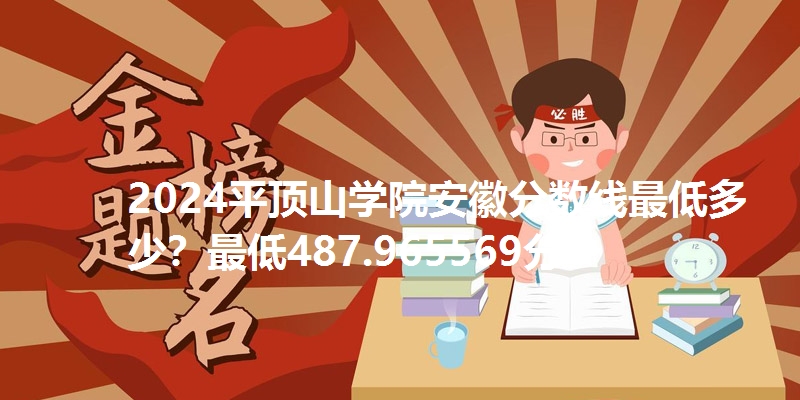 2024平顶山学院安徽分数线最低多少？最低487.965569分