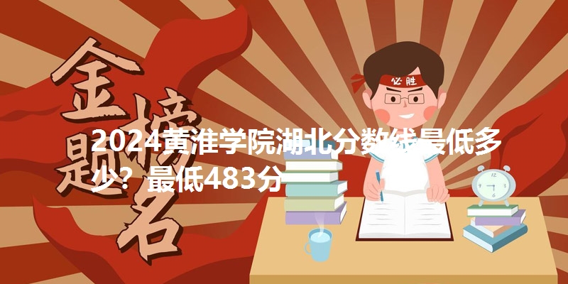 2024黄淮学院湖北分数线最低多少?最低483分