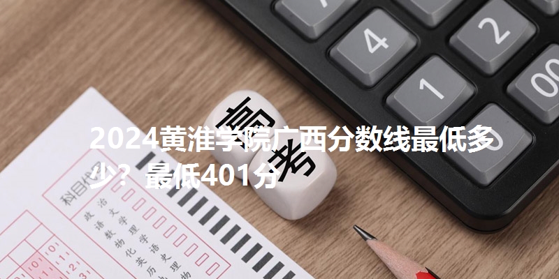 2024黄淮学院广西分数线最低多少?最低401分