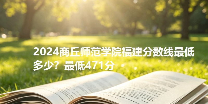 2024商丘师范学院福建分数线最低多少？最低471分