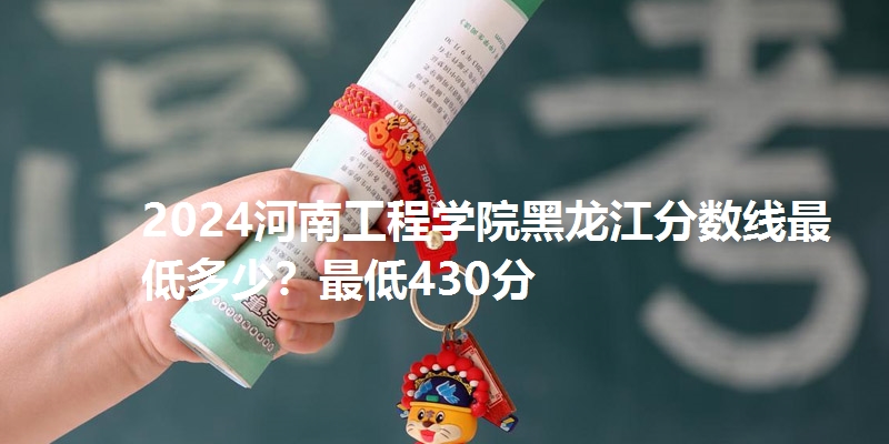 2024河南工程学院黑龙江分数线最低多少？最低430分