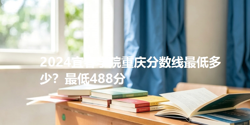 2024宜春学院重庆分数线最低多少?最低488分