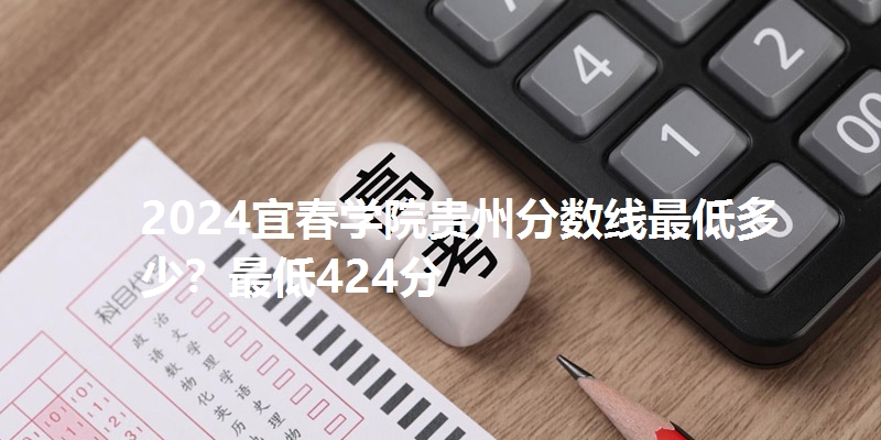 2024宜春学院贵州分数线最低多少?最低424分