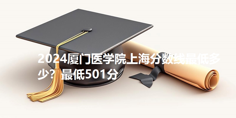 2024厦门医学院上海分数线最低多少?最低501分