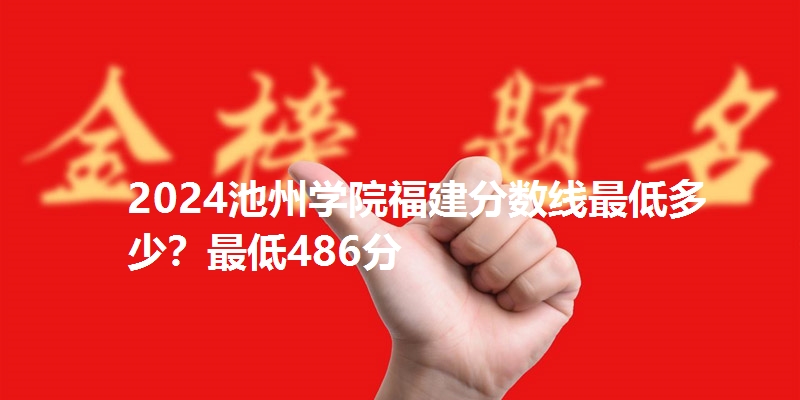 2024池州学院福建分数线最低多少?最低486分