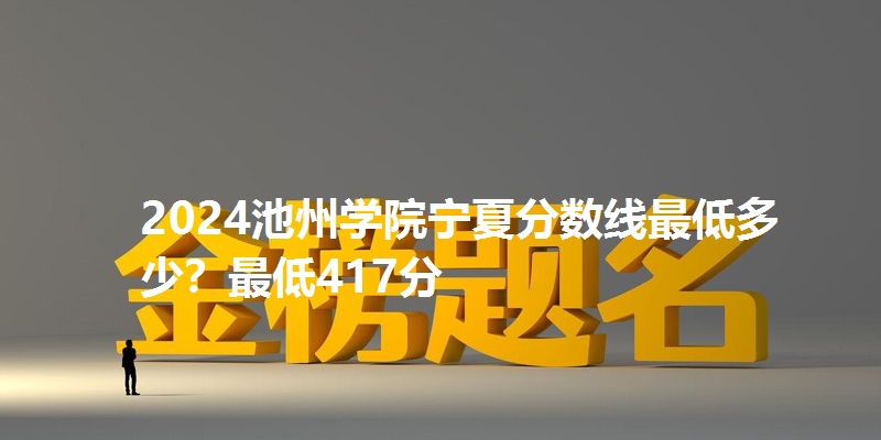 2024池州学院宁夏分数线最低多少?最低417分