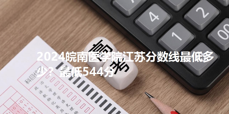 2024皖南医学院江苏分数线最低多少？最低544分