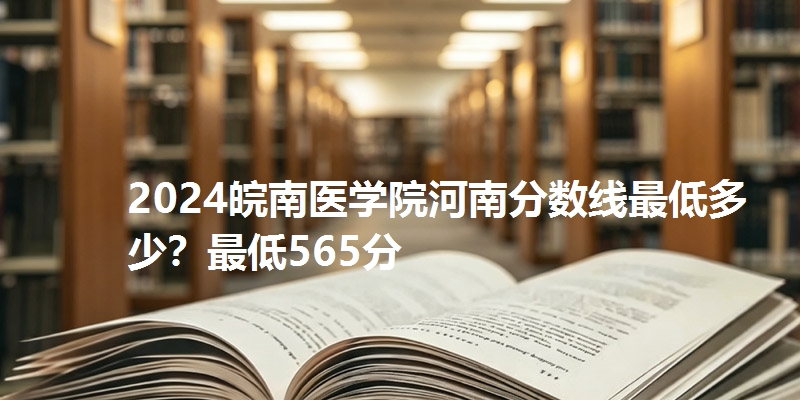 2024皖南医学院河南分数线最低多少？最低565分