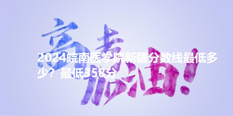 2024皖南医学院新疆分数线最低多少?最低358分
