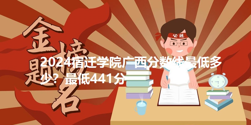 2024宿迁学院广西分数线最低多少？最低441分