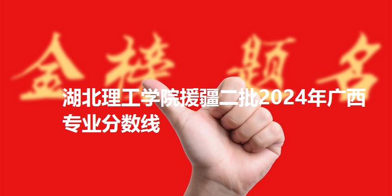 湖北理工学院援疆二批2024年广西专业分数线